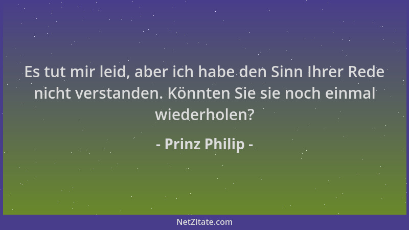 Prinz Philip - Es tut mir leid, aber ich habe den Sinn Ihrer Rede nicht verstanden. Könnten Sie sie noch einmal wiederholen...