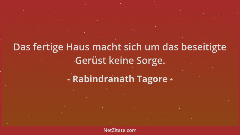 Rabindranath Tagore - Das fertige Haus macht sich um das beseitigte Gerüst keine Sorge....