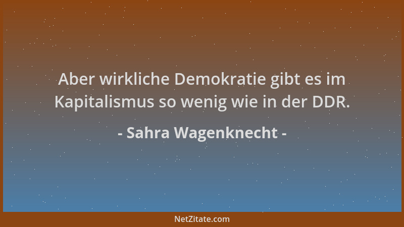 Sahra Wagenknecht - Aber wirkliche Demokratie gibt es im Kapitalismus so wenig wie in der DDR....
