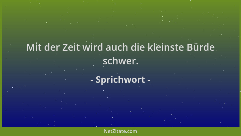 Sprichwort - Mit der Zeit wird auch die kleinste Bürde schwer....