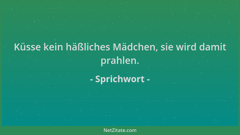 Sprichwort - Küsse kein häßliches Mädchen, sie wird damit prahlen....