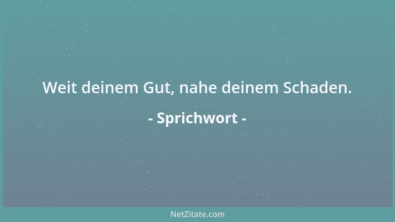 Sprichwort - Weit deinem Gut, nahe deinem Schaden....
