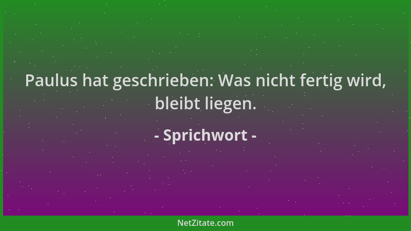 Sprichwort - Paulus hat geschrieben: Was nicht fertig wird, bleibt liegen....