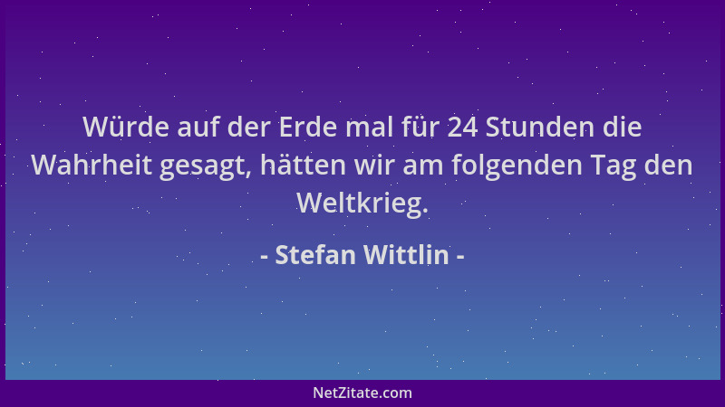 Stefan Wittlin - Würde auf der Erde mal für 24 Stunden die Wahrheit gesagt, hätten wir am folgenden Tag den Weltkrieg....