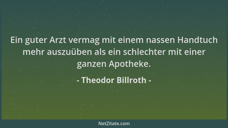 Theodor Billroth - Ein guter Arzt vermag mit einem nassen Handtuch mehr auszuüben als ein schlechter mit einer ganzen Apoth...