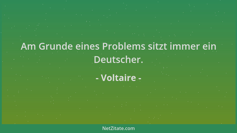Voltaire - Am Grunde eines Problems sitzt immer ein Deutscher....
