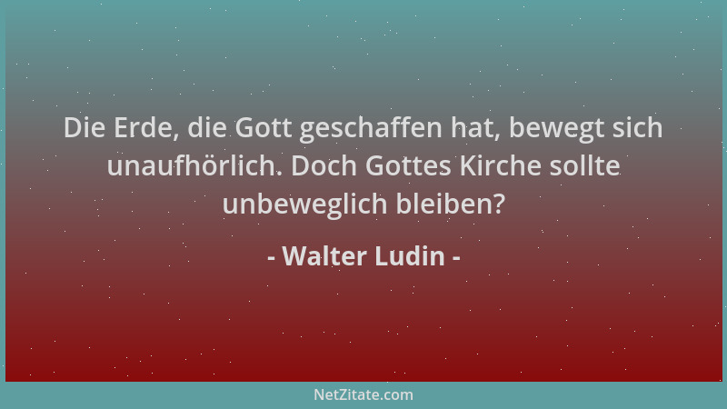 Walter Ludin - Die Erde, die Gott geschaffen hat, bewegt sich unaufhörlich. Doch Gottes Kirche sollte unbeweglich bleiben?...