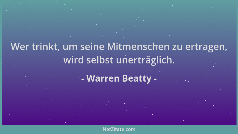 Warren Beatty - Wer trinkt, um seine Mitmenschen zu ertragen, wird selbst unerträglich....