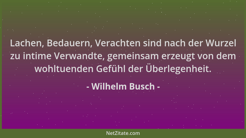 Wilhelm Busch - Lachen, Bedauern, Verachten sind nach der Wurzel zu intime Verwandte, gemeinsam erzeugt von dem wohltuenden...