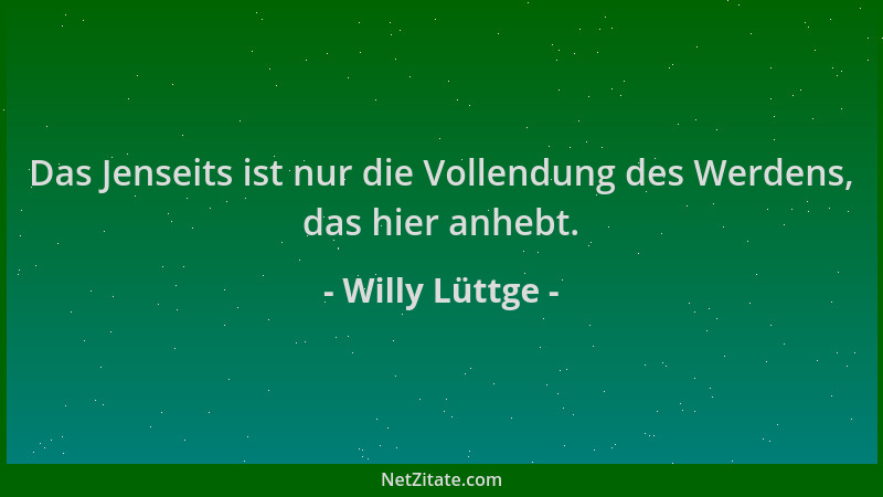 Willy Lüttge - Das Jenseits ist nur die Vollendung des Werdens, das hier anhebt....