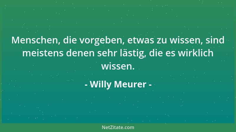 Willy Meurer - Menschen, die vorgeben, etwas zu wissen, sind meistens denen sehr lästig, die es wirklich wissen....