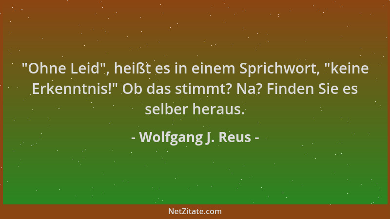 Wolfgang J. Reus -  "Ohne Leid ", heißt es in einem Sprichwort,  "keine Erkenntnis! " Ob das stimmt? Na? Finden Sie es selber h...
