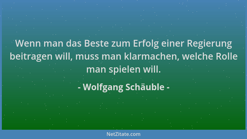 Wolfgang Schäuble - Wenn man das Beste zum Erfolg einer Regierung beitragen will, muss man klarmachen, welche Rolle man spi...