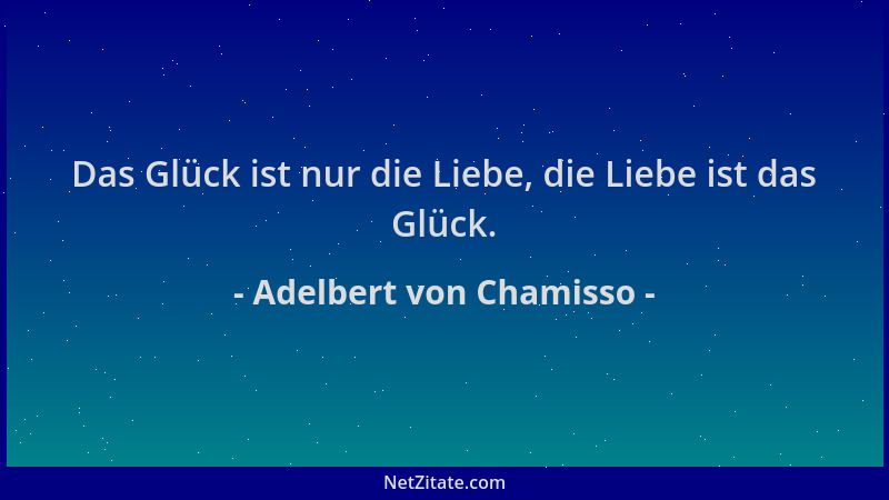 Adelbert von Chamisso - Das Glück ist nur die Liebe, die Liebe ist das Glück....