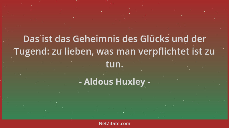 Aldous Huxley - Das ist das Geheimnis des Glücks und der Tugend: zu lieben, was man verpflichtet ist zu tun....