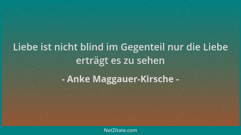 Anke Maggauer-Kirsche - Liebe ist nicht blind im Gegenteil nur die Liebe erträgt es zu sehen...