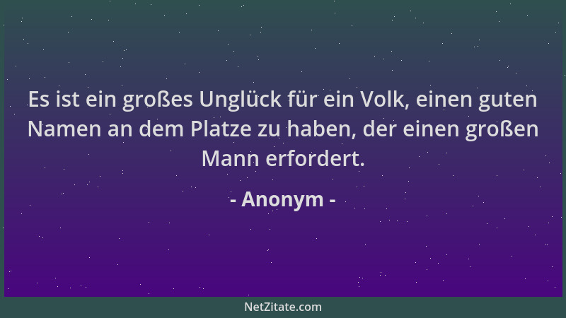 Anonym - Es ist ein großes Unglück für ein Volk, einen guten Namen an dem Platze zu haben, der einen großen Mann erfordert....