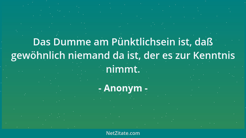 Anonym - Das Dumme am Pünktlichsein ist, daß gewöhnlich niemand da ist, der es zur Kenntnis nimmt....