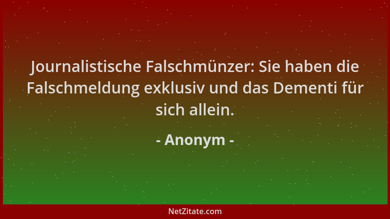 Anonym - Journalistische Falschmünzer: Sie haben die Falschmeldung exklusiv und das Dementi für sich allein....