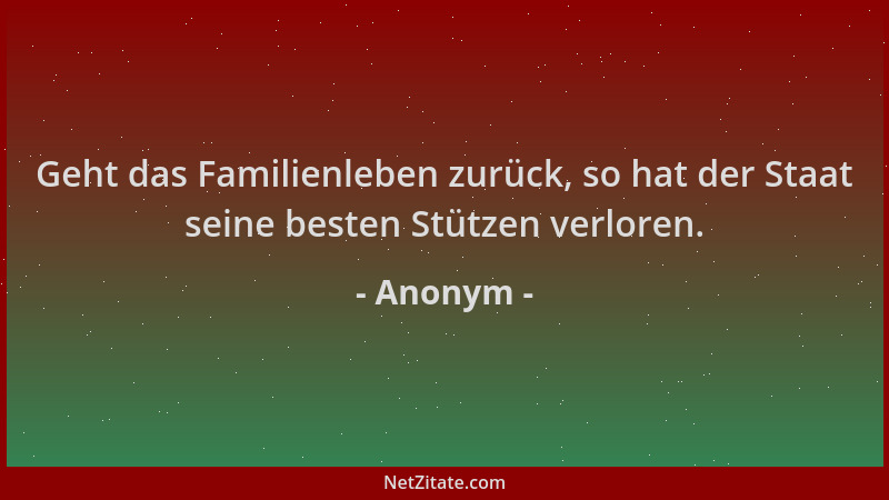 Anonym - Geht das Familienleben zurück, so hat der Staat seine besten Stützen verloren....