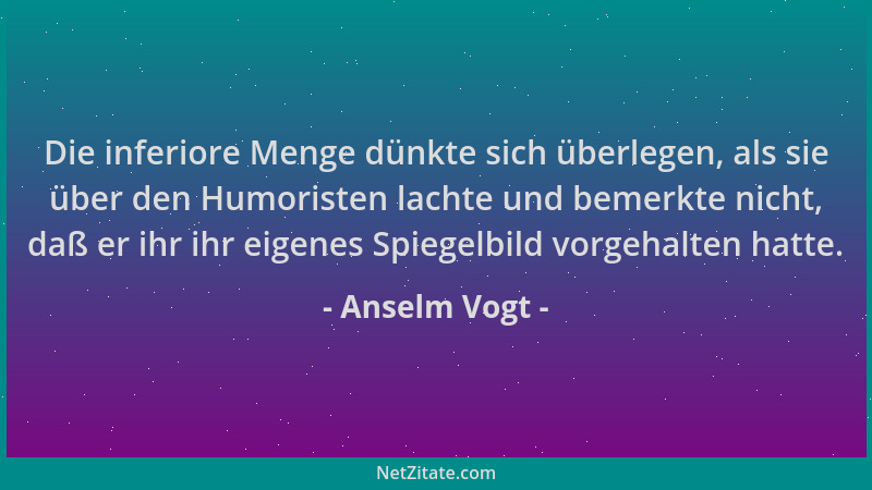 Anselm Vogt - Die inferiore Menge dünkte sich überlegen, als sie über den Humoristen lachte und bemerkte nicht, daß er ihr...