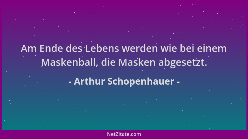 Arthur Schopenhauer - Am Ende des Lebens werden wie bei einem Maskenball, die Masken abgesetzt....