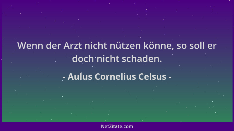 Aulus Cornelius Celsus - Wenn der Arzt nicht nützen könne, so soll er doch nicht schaden....