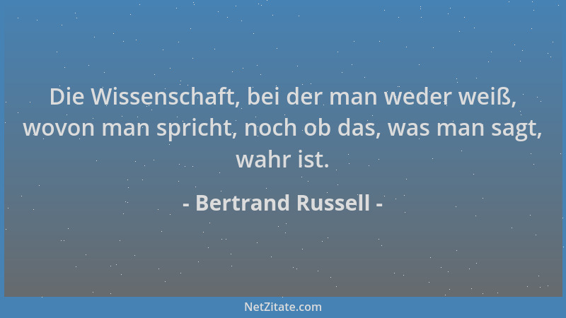 Bertrand Russell - Die Wissenschaft, bei der man weder weiß, wovon man spricht, noch ob das, was man sagt, wahr ist....