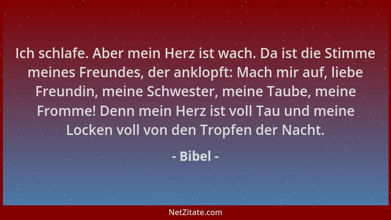 Bibel - Ich schlafe. Aber mein Herz ist wach. Da ist die Stimme meines Freundes, der anklopft: Mach mir auf, liebe Freundin...