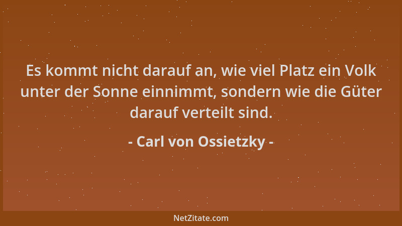 Carl von Ossietzky - Es kommt nicht darauf an, wie viel Platz ein Volk unter der Sonne einnimmt, sondern wie die Güter dara...