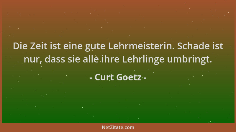Curt Goetz - Die Zeit ist eine gute Lehrmeisterin. Schade ist nur, dass sie alle ihre Lehrlinge umbringt....