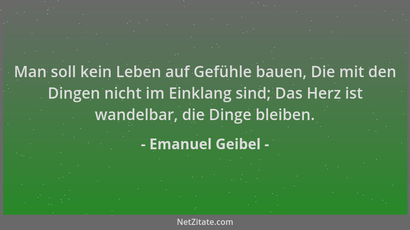 Emanuel Geibel - Man soll kein Leben auf Gefühle bauen, Die mit den Dingen nicht im Einklang sind; Das Herz ist wandelbar,...