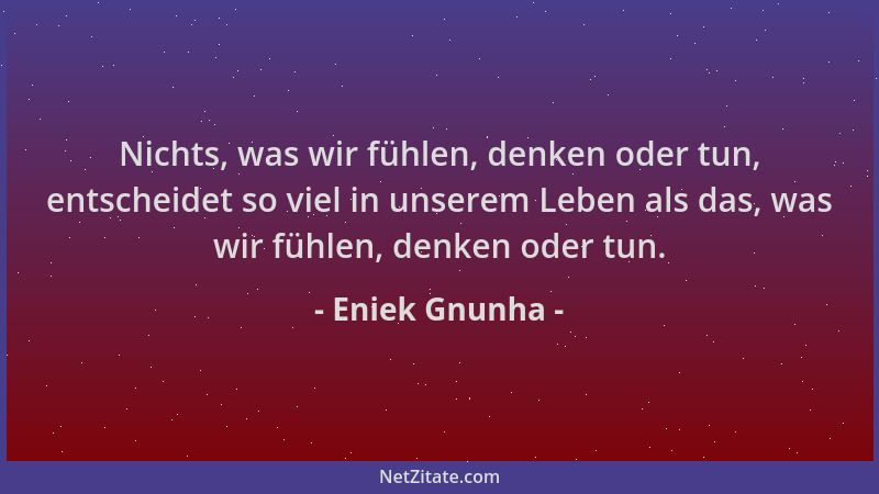 Eniek Gnunha - Nichts, was wir fühlen, denken oder tun, entscheidet so viel in unserem Leben als das, was wir fühlen, denke...