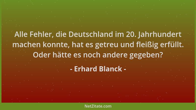 Erhard Blanck - Alle Fehler, die Deutschland im 20. Jahrhundert machen konnte, hat es getreu und fleißig erfüllt. Oder hätt...