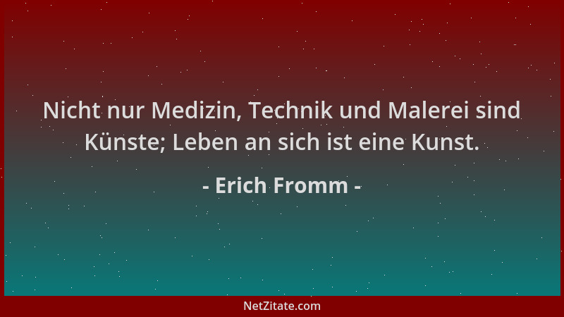 Erich Fromm - Nicht nur Medizin, Technik und Malerei sind Künste; Leben an sich ist eine Kunst....
