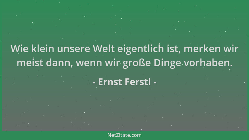 Ernst Ferstl - Wie klein unsere Welt eigentlich ist, merken wir meist dann, wenn wir große Dinge vorhaben....