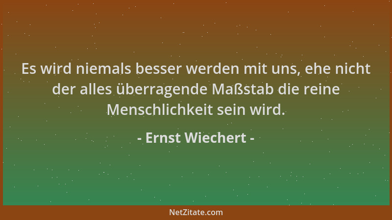 Ernst Wiechert - Es wird niemals besser werden mit uns, ehe nicht der alles überragende Maßstab die reine Menschlichkeit se...