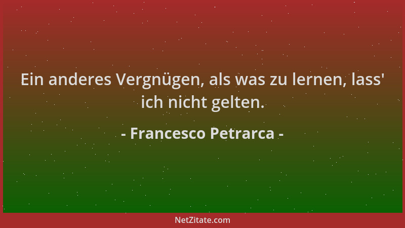 Francesco Petrarca - Ein anderes Vergnügen, als was zu lernen, lass ' ich nicht gelten....