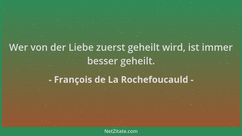 François de La Rochefoucauld - Wer von der Liebe zuerst geheilt wird, ist immer besser geheilt....