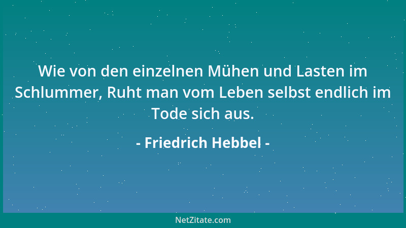 Friedrich Hebbel - Wie von den einzelnen Mühen und Lasten im Schlummer, Ruht man vom Leben selbst endlich im Tode sich aus....