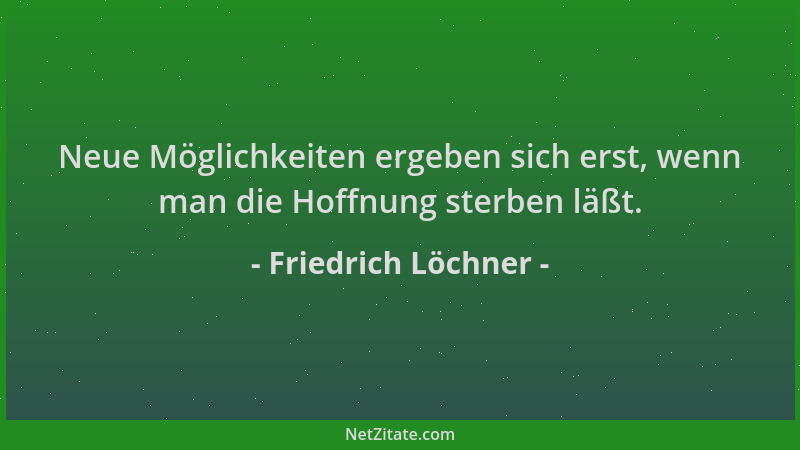Friedrich Löchner - Neue Möglichkeiten ergeben sich erst, wenn man die Hoffnung sterben läßt....