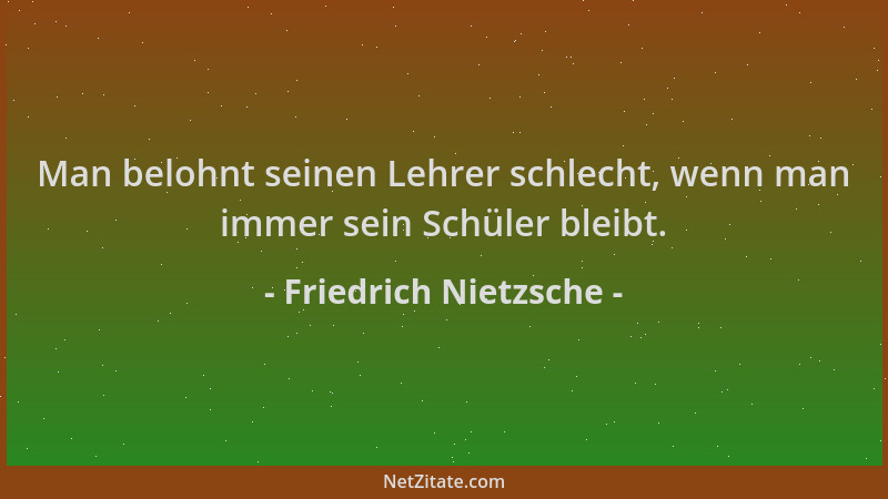 Friedrich Nietzsche - Man belohnt seinen Lehrer schlecht, wenn man immer sein Schüler bleibt....