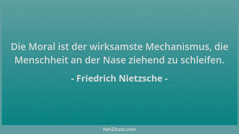 Friedrich Nietzsche - Die Moral ist der wirksamste Mechanismus, die Menschheit an der Nase ziehend zu schleifen....
