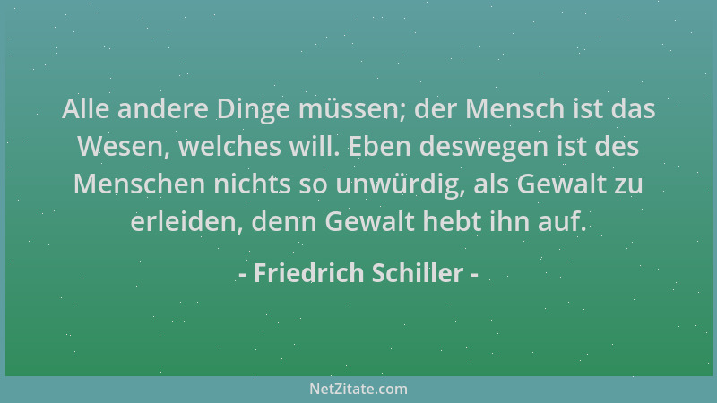 Friedrich Schiller - Alle andere Dinge müssen; der Mensch ist das Wesen, welches will. Eben deswegen ist des Menschen nicht...