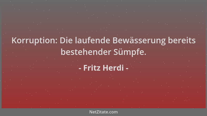 Fritz Herdi - Korruption: Die laufende Bewässerung bereits bestehender Sümpfe....