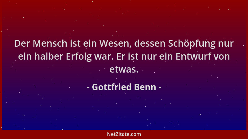 Gottfried Benn - Der Mensch ist ein Wesen, dessen Schöpfung nur ein halber Erfolg war. Er ist nur ein Entwurf von etwas....