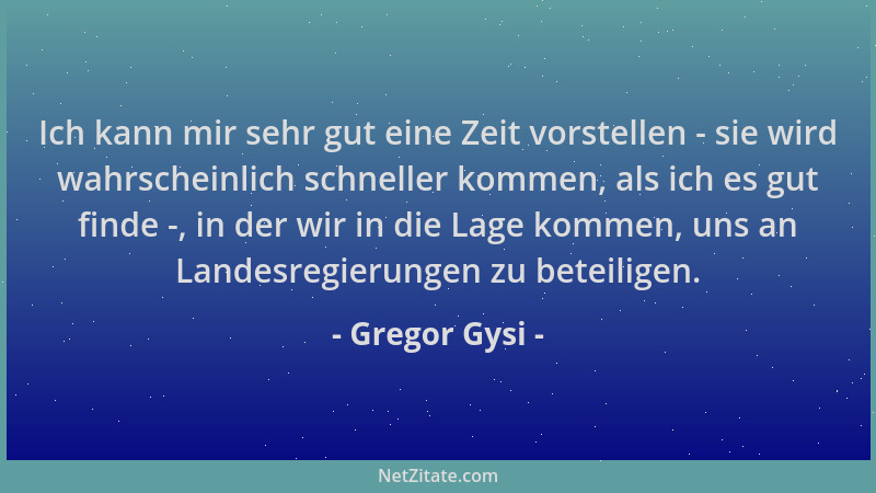 Gregor Gysi - Ich kann mir sehr gut eine Zeit vorstellen - sie wird wahrscheinlich schneller kommen, als ich es gut finde -...
