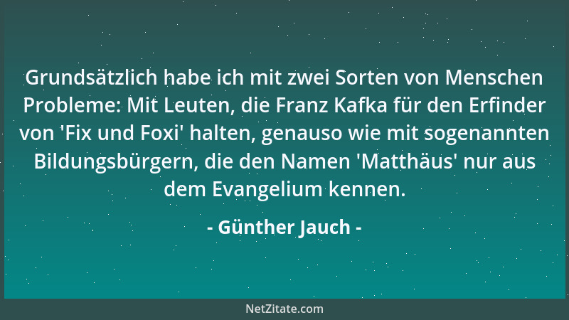 Günther Jauch - Grundsätzlich habe ich mit zwei Sorten von Menschen Probleme: Mit Leuten, die Franz Kafka für den Erfinder...
