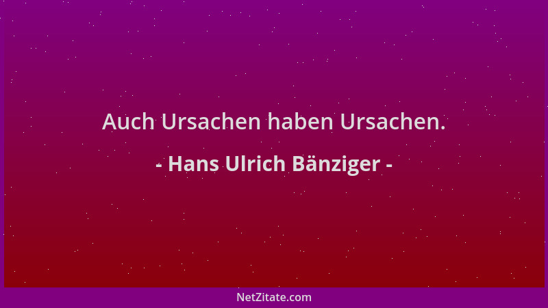 Hans Ulrich Bänziger - Auch Ursachen haben Ursachen....