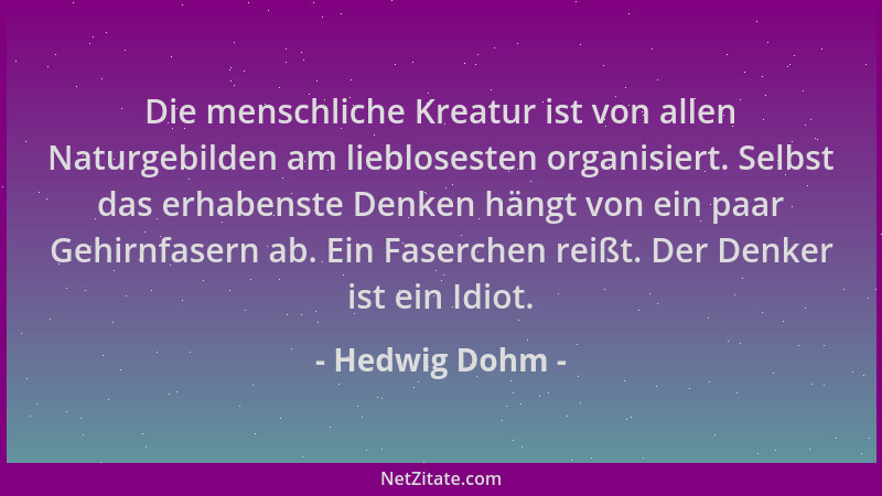 Hedwig Dohm - Die menschliche Kreatur ist von allen Naturgebilden am lieblosesten organisiert. Selbst das erhabenste Denken...